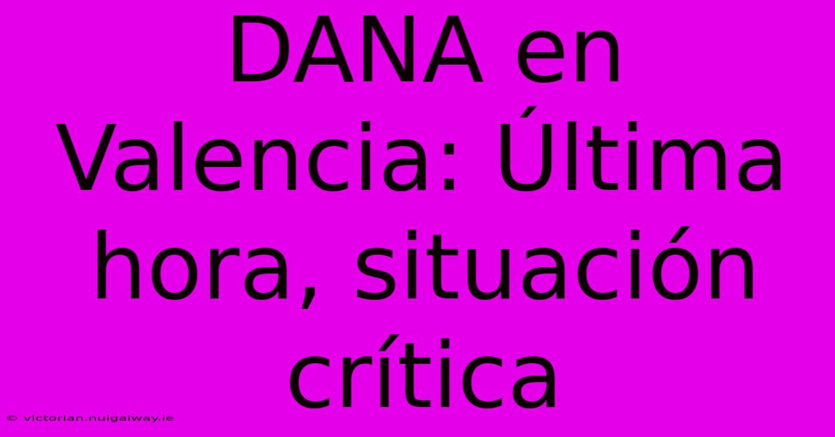 DANA En Valencia: Última Hora, Situación Crítica 