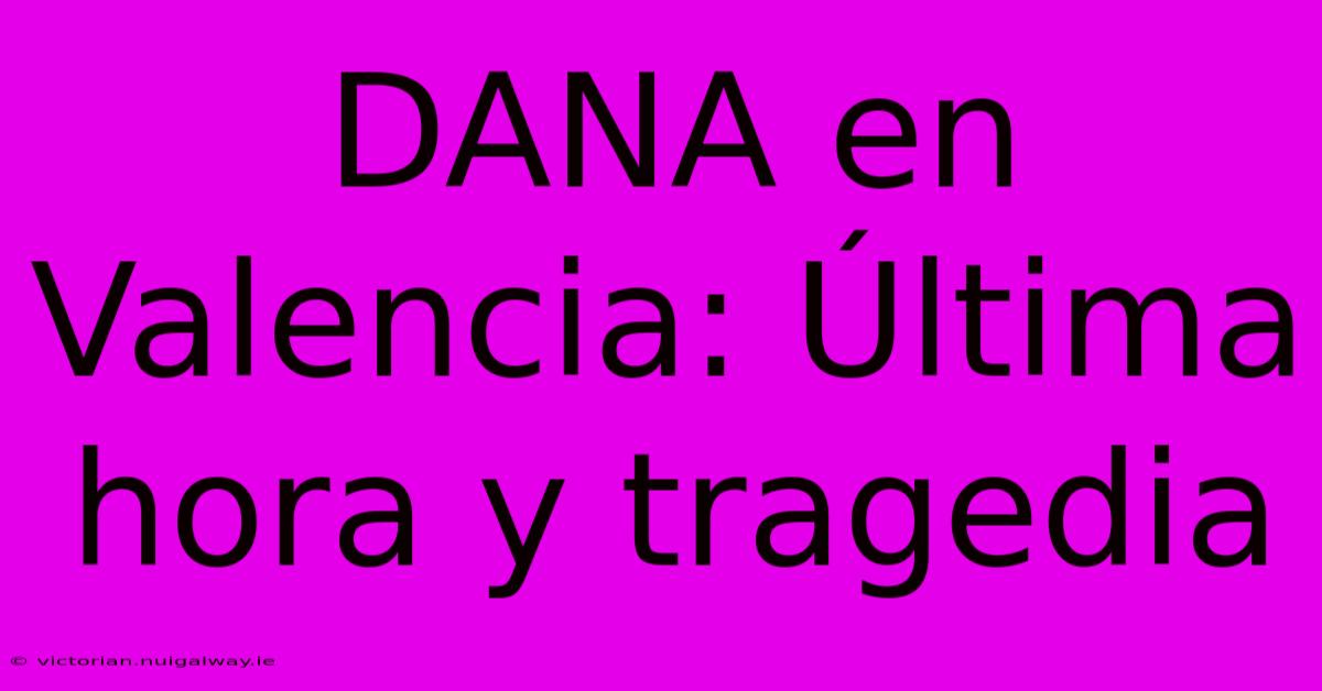 DANA En Valencia: Última Hora Y Tragedia