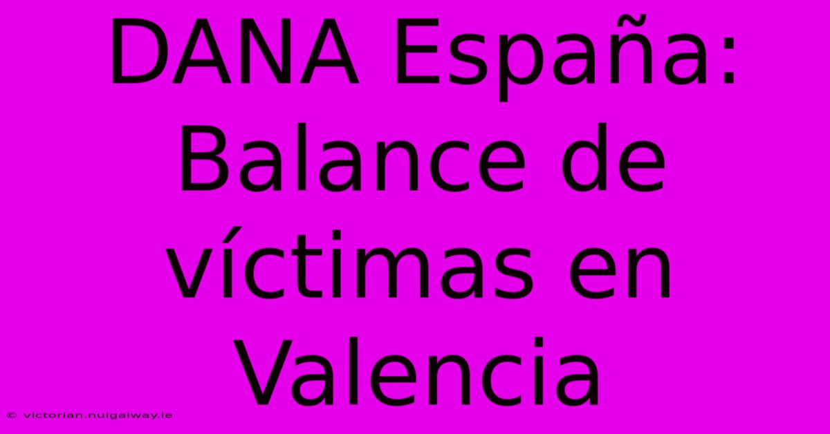 DANA España: Balance De Víctimas En Valencia