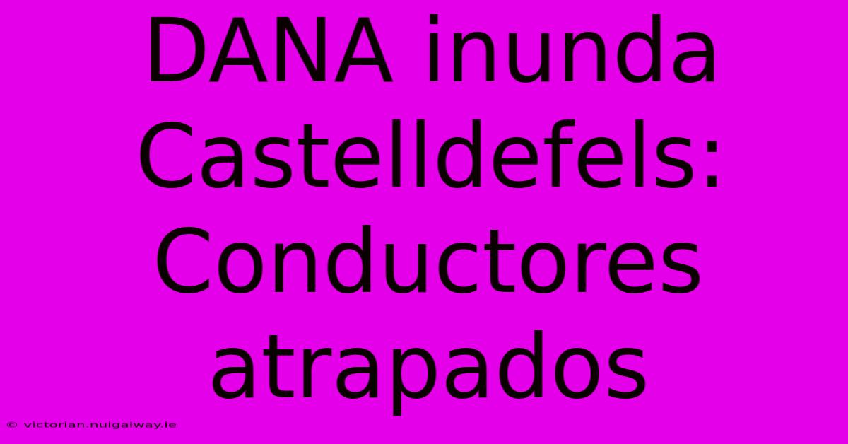 DANA Inunda Castelldefels: Conductores Atrapados