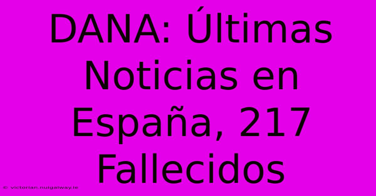 DANA: Últimas Noticias En España, 217 Fallecidos