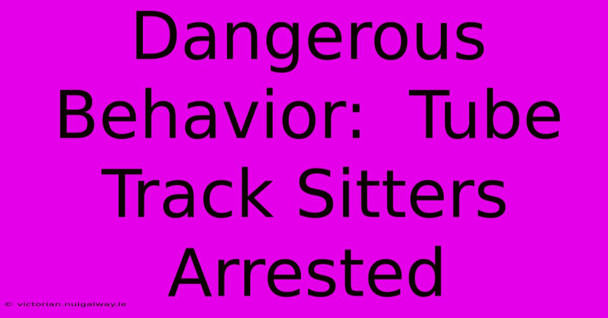 Dangerous Behavior:  Tube Track Sitters Arrested