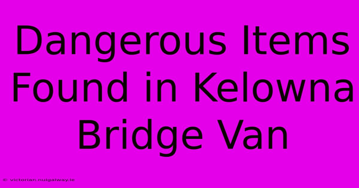 Dangerous Items Found In Kelowna Bridge Van