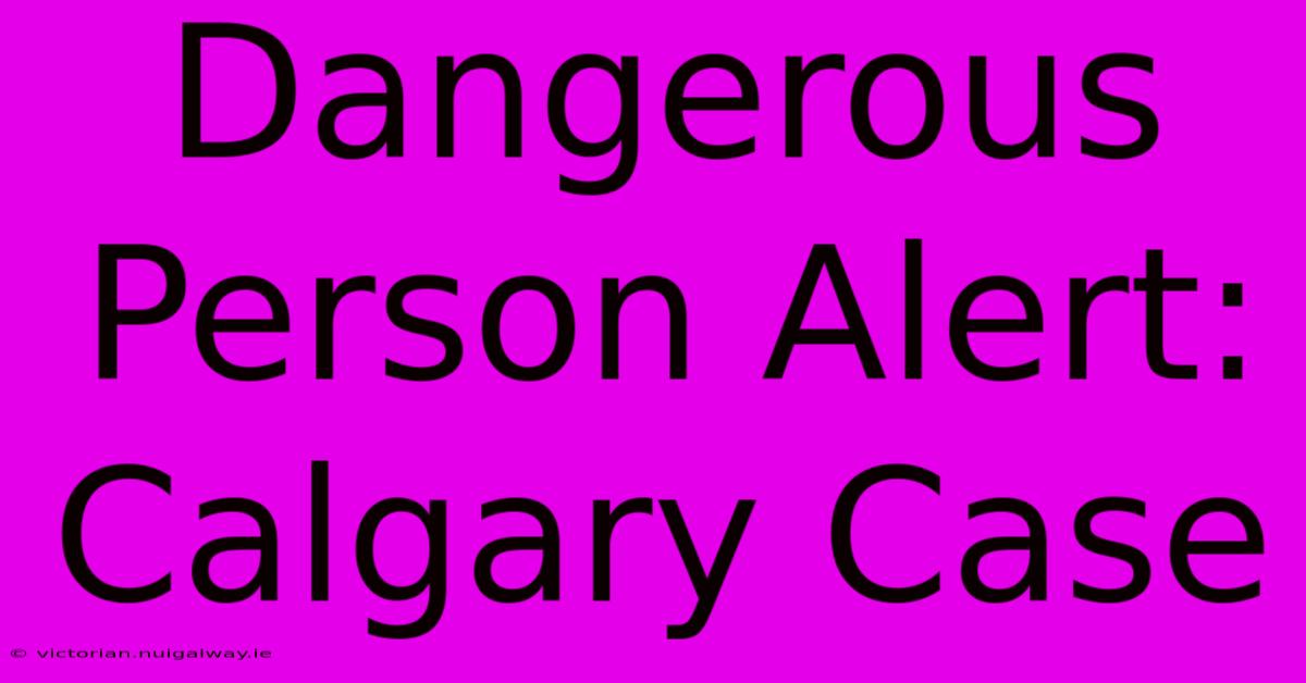 Dangerous Person Alert: Calgary Case