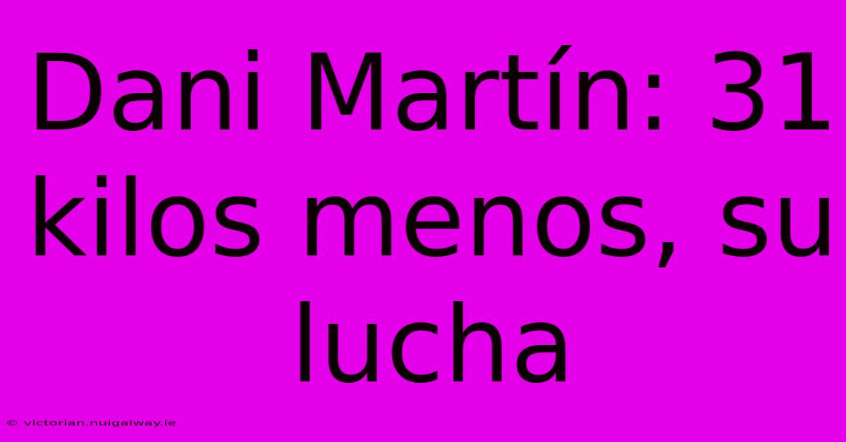 Dani Martín: 31 Kilos Menos, Su Lucha