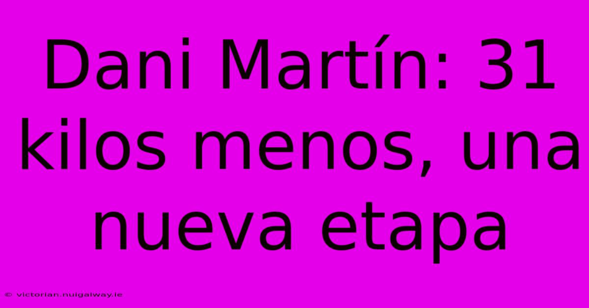 Dani Martín: 31 Kilos Menos, Una Nueva Etapa