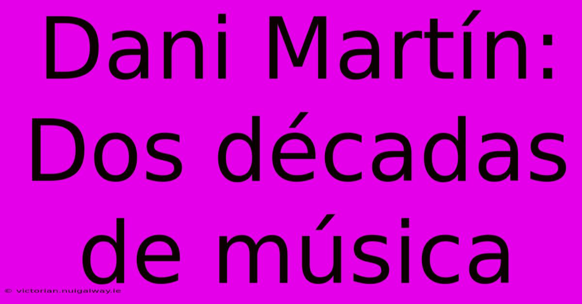 Dani Martín: Dos Décadas De Música