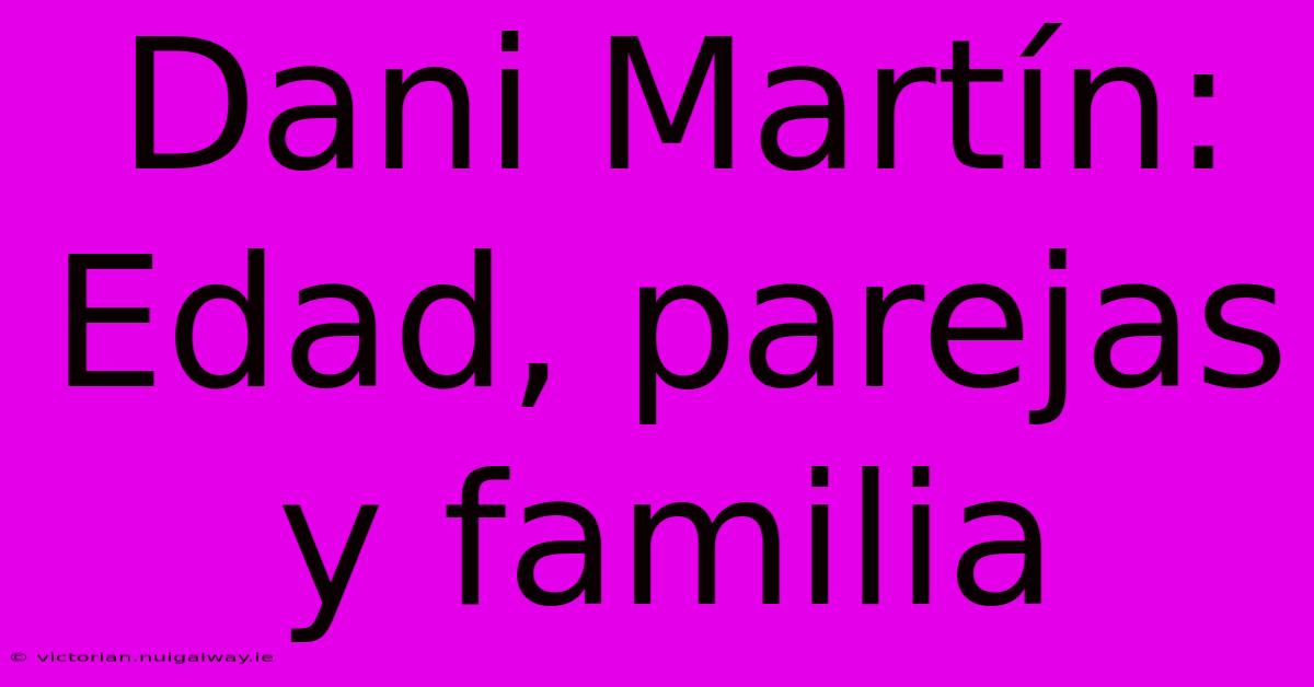 Dani Martín: Edad, Parejas Y Familia