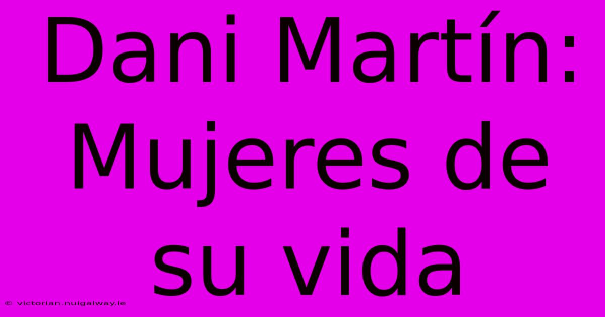 Dani Martín: Mujeres De Su Vida