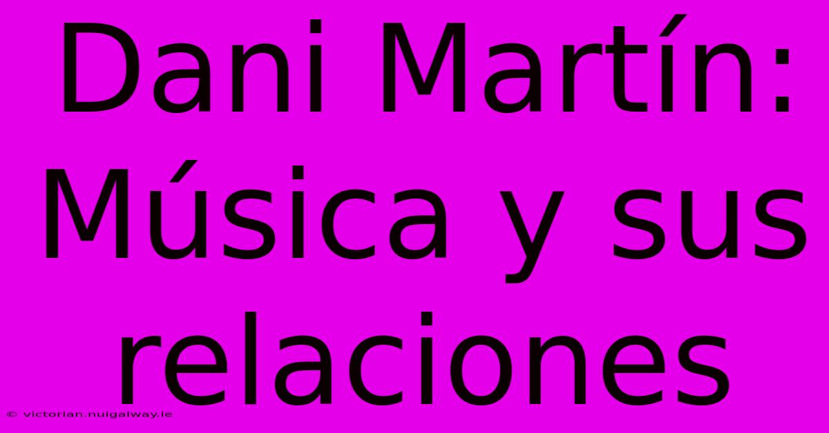 Dani Martín: Música Y Sus Relaciones