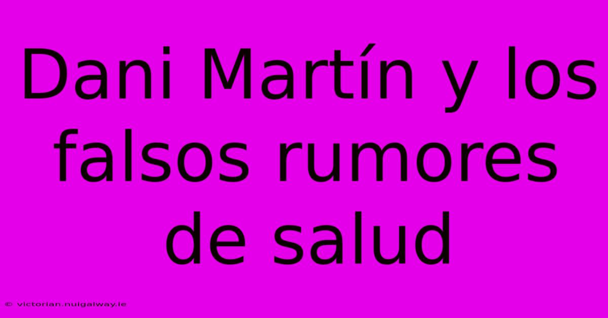 Dani Martín Y Los Falsos Rumores De Salud