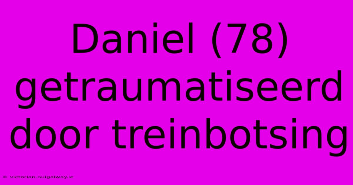 Daniel (78) Getraumatiseerd Door Treinbotsing