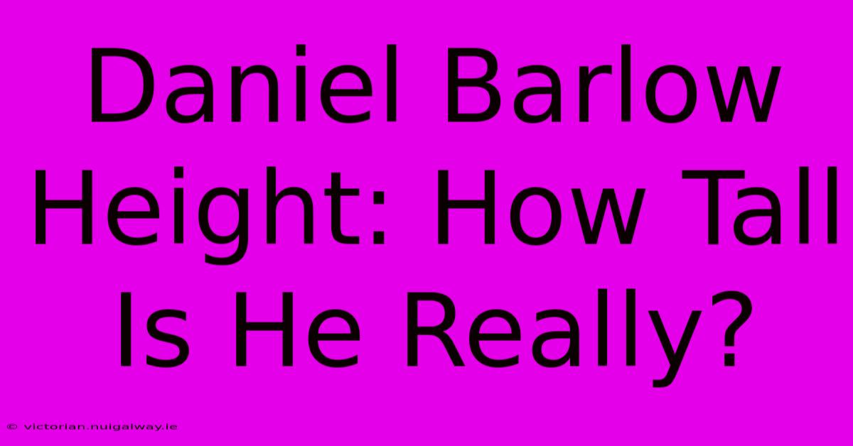 Daniel Barlow Height: How Tall Is He Really?