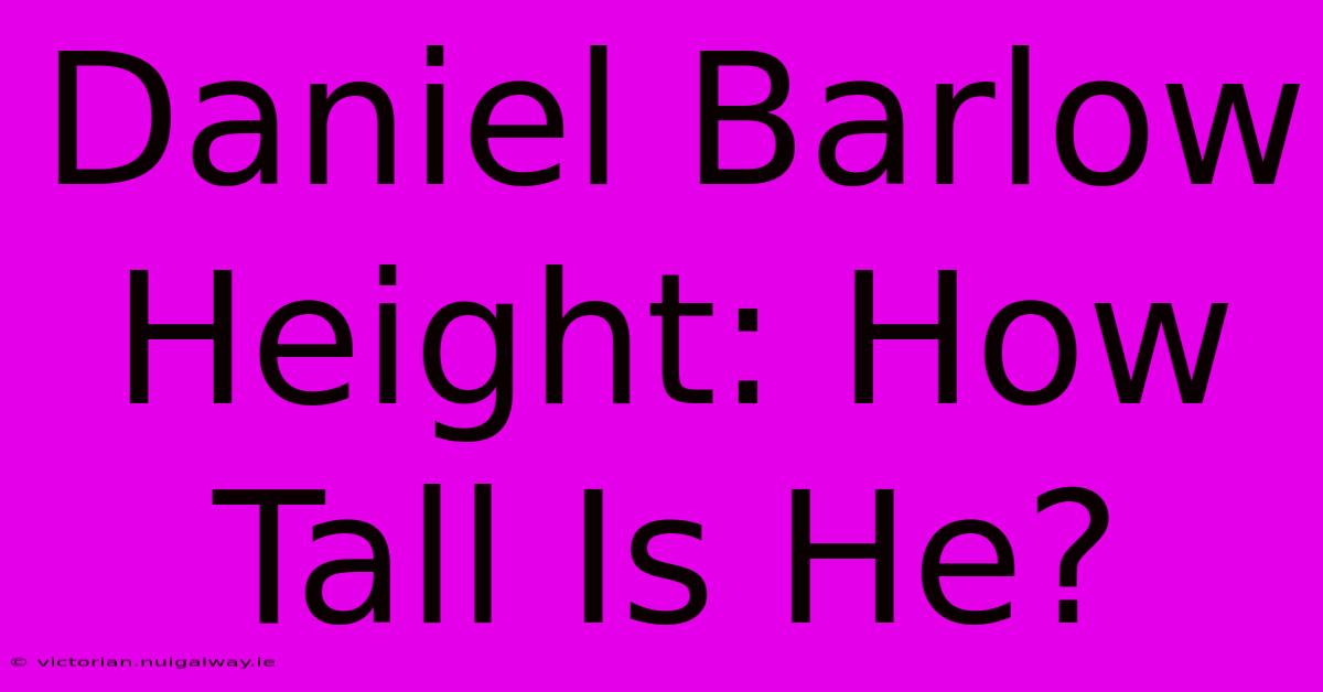 Daniel Barlow Height: How Tall Is He?