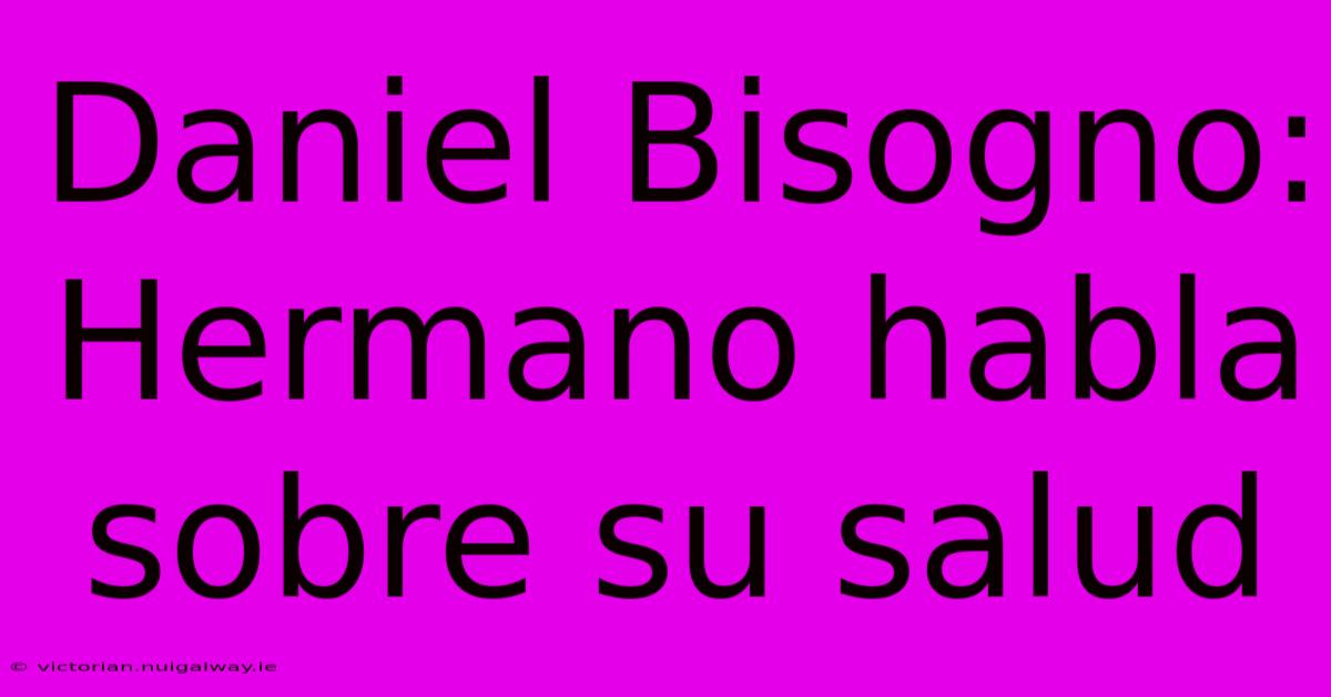 Daniel Bisogno: Hermano Habla Sobre Su Salud 