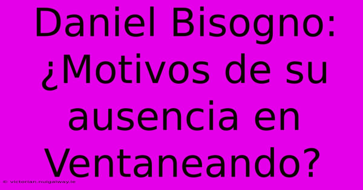 Daniel Bisogno: ¿Motivos De Su Ausencia En Ventaneando?