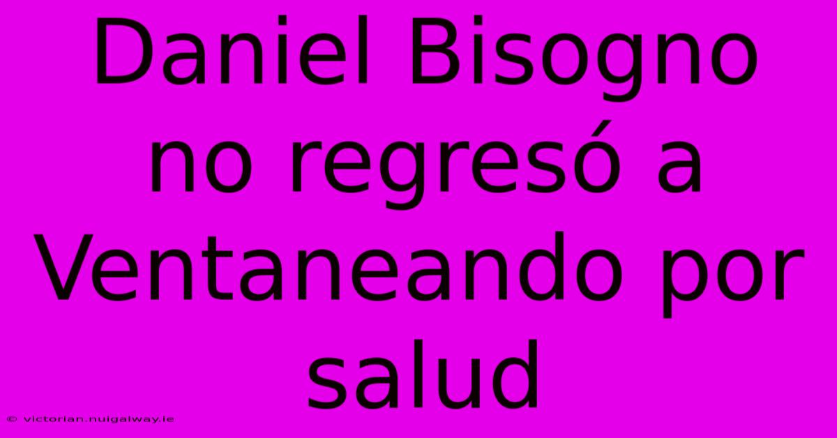 Daniel Bisogno No Regresó A Ventaneando Por Salud