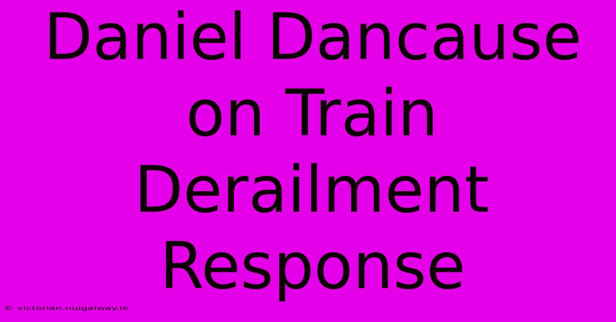 Daniel Dancause On Train Derailment Response