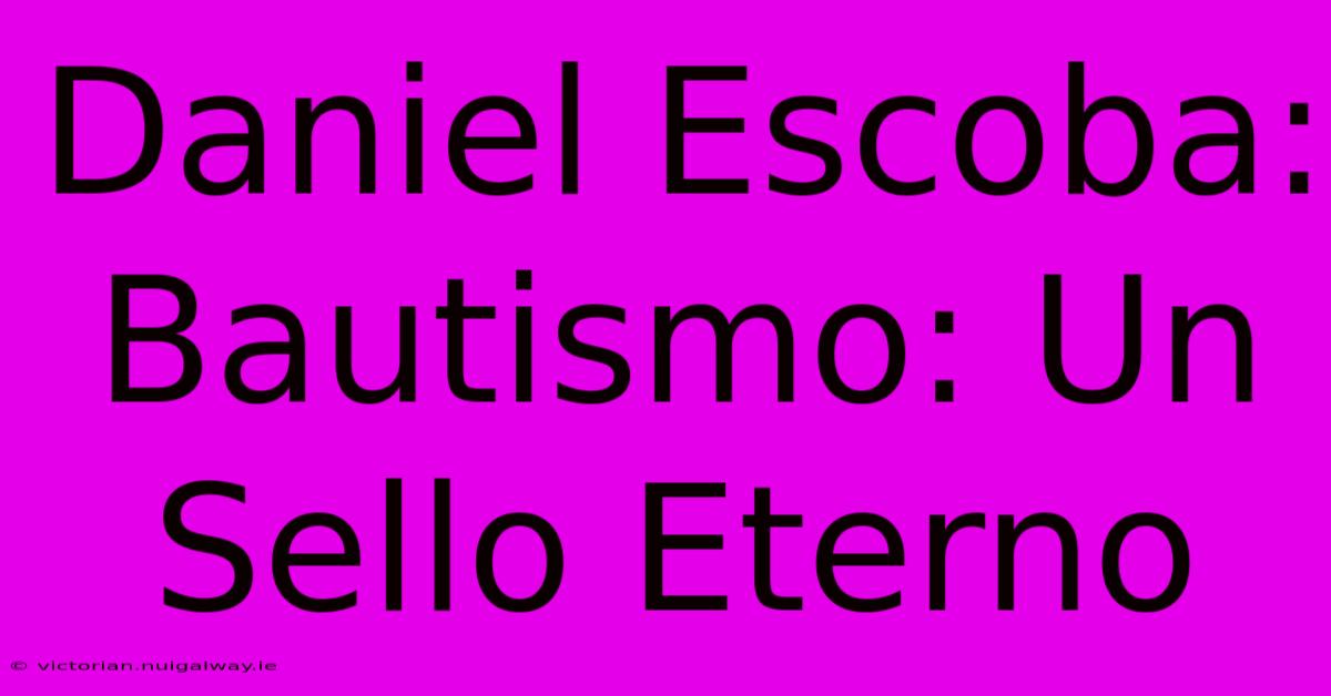 Daniel Escoba: Bautismo: Un Sello Eterno