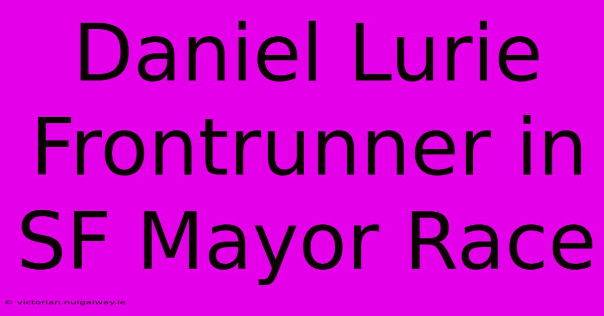 Daniel Lurie Frontrunner In SF Mayor Race