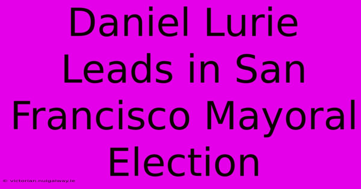 Daniel Lurie Leads In San Francisco Mayoral Election 