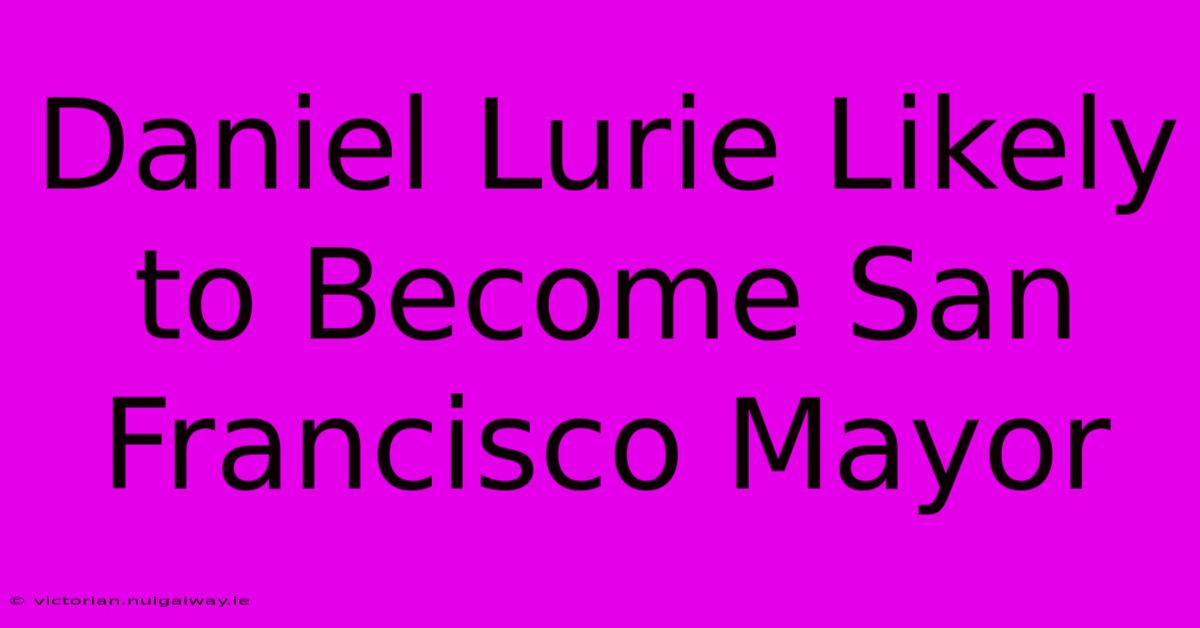 Daniel Lurie Likely To Become San Francisco Mayor