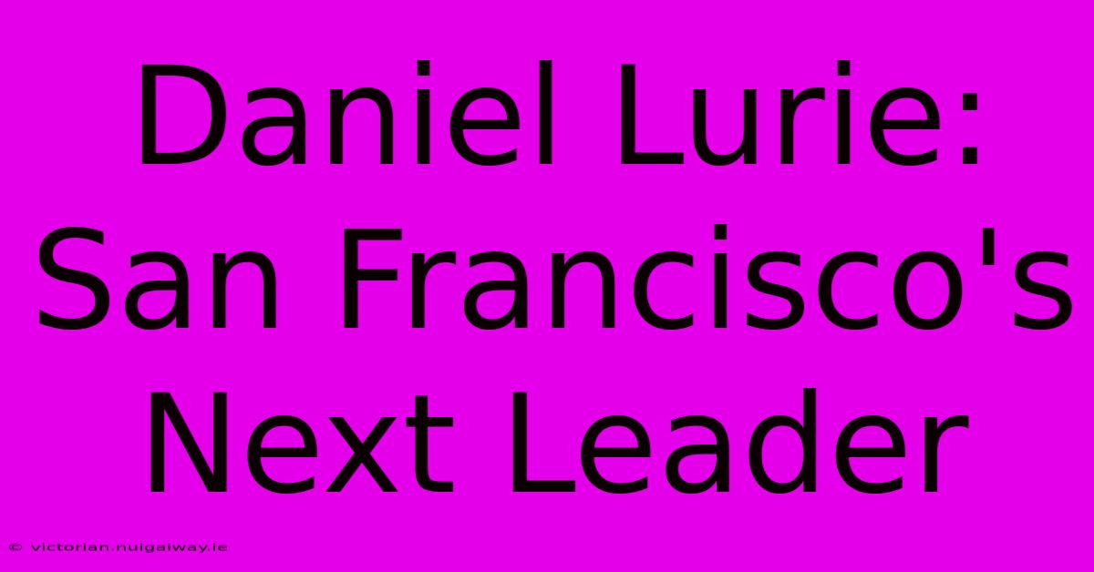 Daniel Lurie: San Francisco's Next Leader