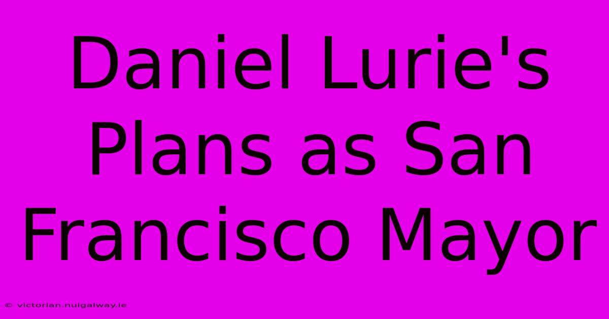 Daniel Lurie's Plans As San Francisco Mayor