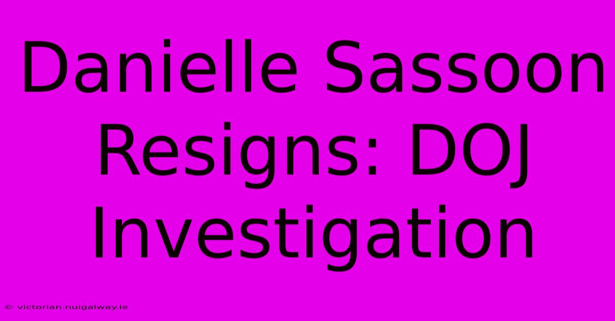 Danielle Sassoon Resigns: DOJ Investigation