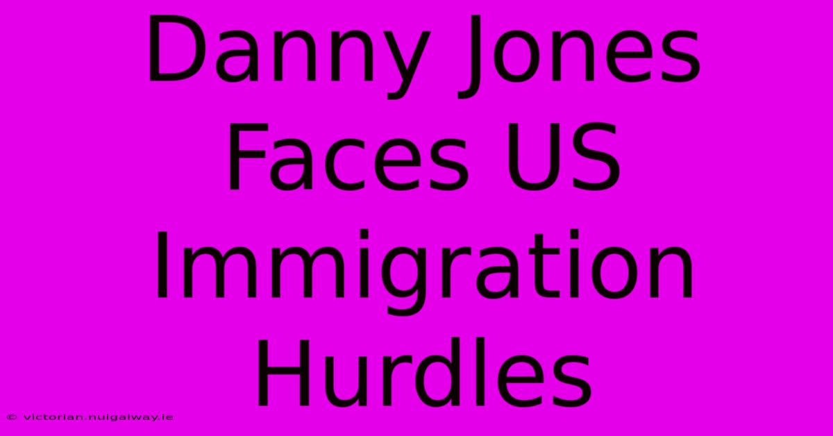 Danny Jones Faces US Immigration Hurdles