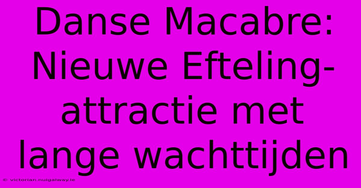 Danse Macabre: Nieuwe Efteling-attractie Met Lange Wachttijden 