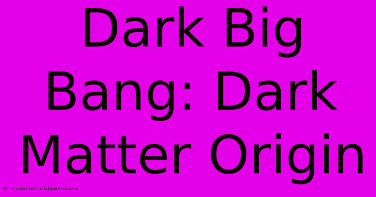 Dark Big Bang: Dark Matter Origin