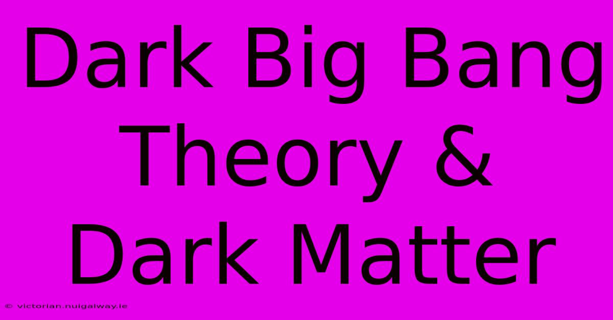 Dark Big Bang Theory & Dark Matter