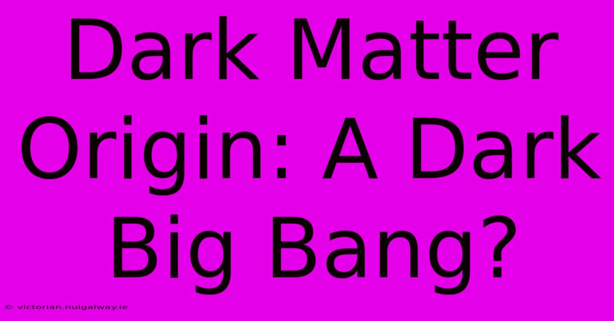 Dark Matter Origin: A Dark Big Bang?