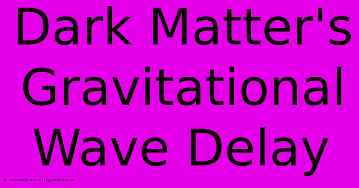 Dark Matter's Gravitational Wave Delay