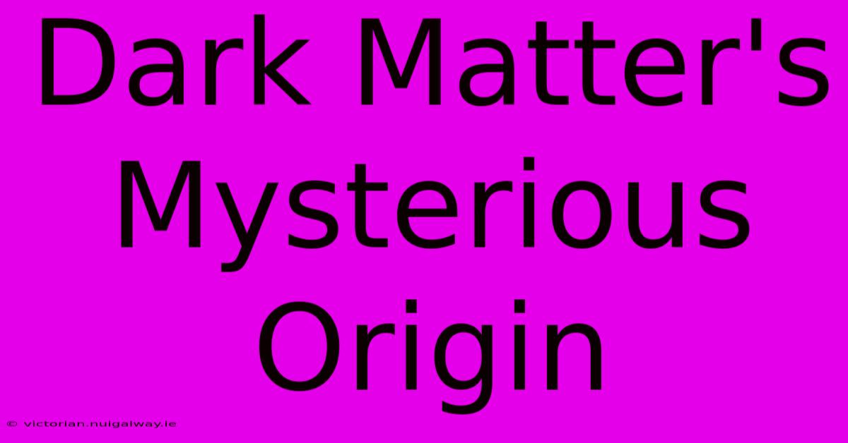 Dark Matter's Mysterious Origin