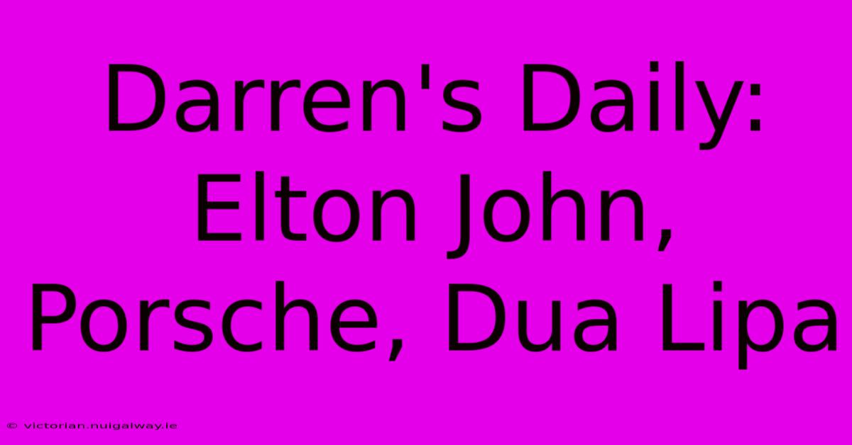 Darren's Daily: Elton John, Porsche, Dua Lipa