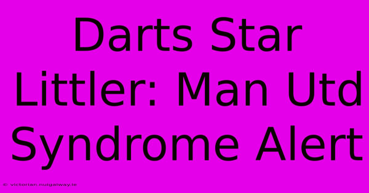 Darts Star Littler: Man Utd Syndrome Alert