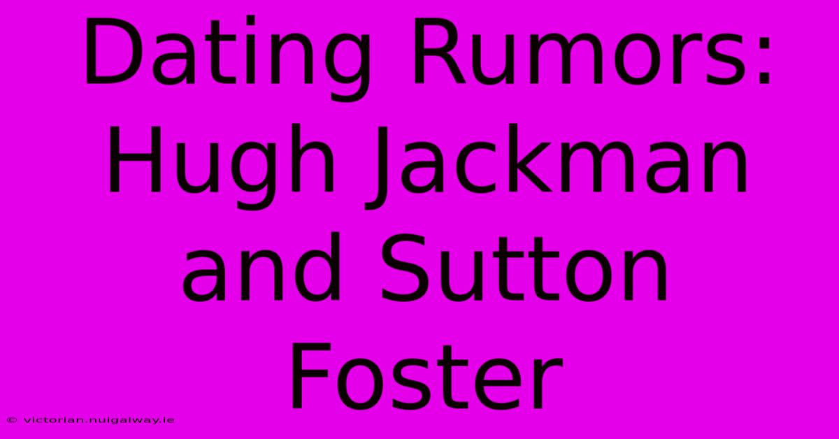 Dating Rumors: Hugh Jackman And Sutton Foster