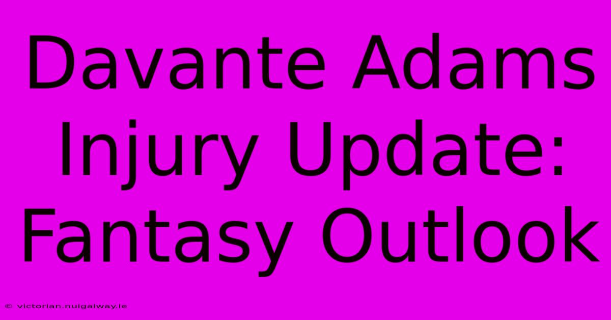 Davante Adams Injury Update: Fantasy Outlook