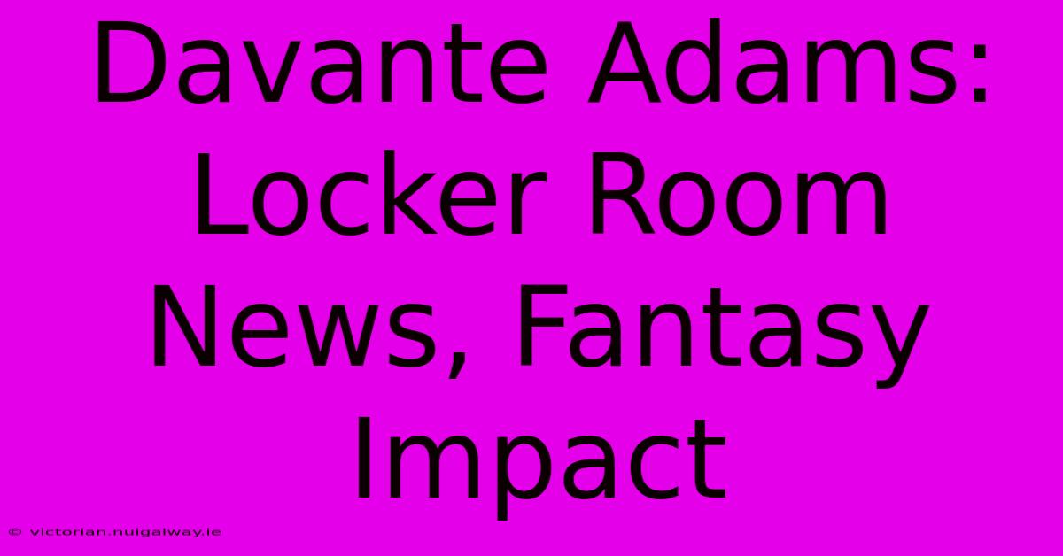 Davante Adams: Locker Room News, Fantasy Impact 