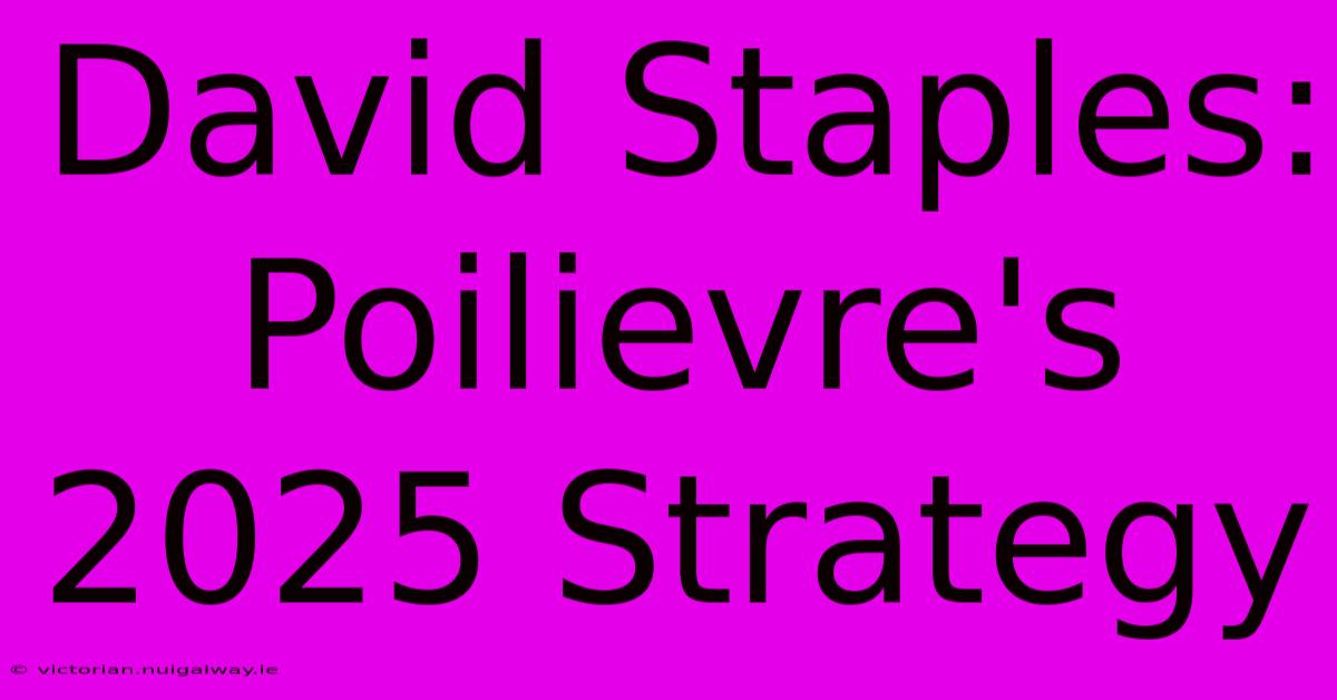 David Staples: Poilievre's 2025 Strategy