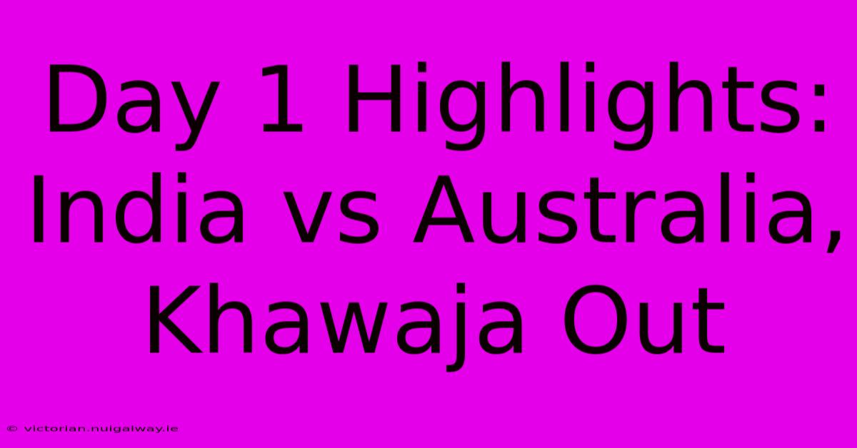 Day 1 Highlights: India Vs Australia, Khawaja Out