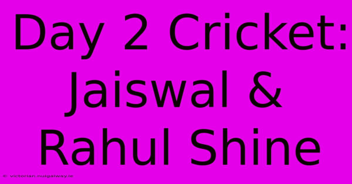 Day 2 Cricket: Jaiswal & Rahul Shine