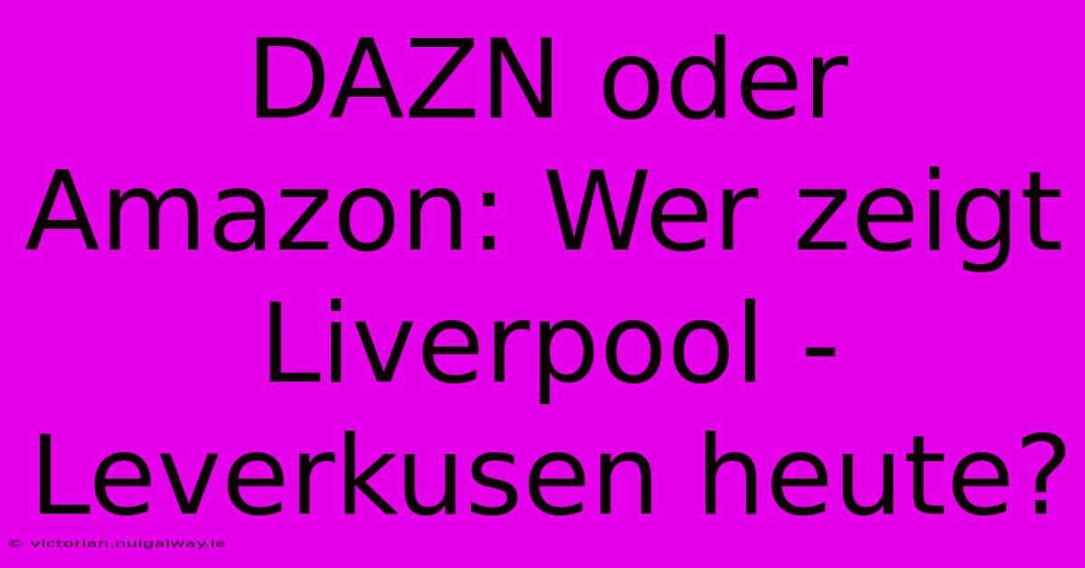 DAZN Oder Amazon: Wer Zeigt Liverpool - Leverkusen Heute? 