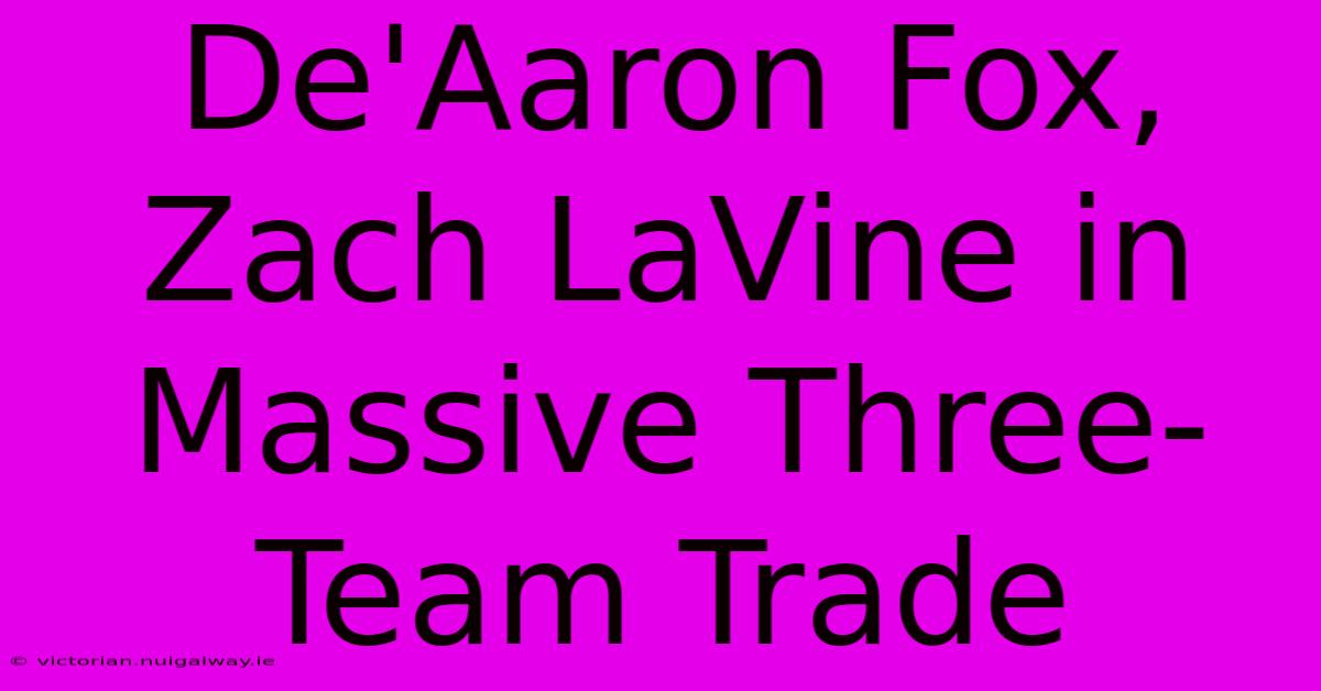 De'Aaron Fox, Zach LaVine In Massive Three-Team Trade