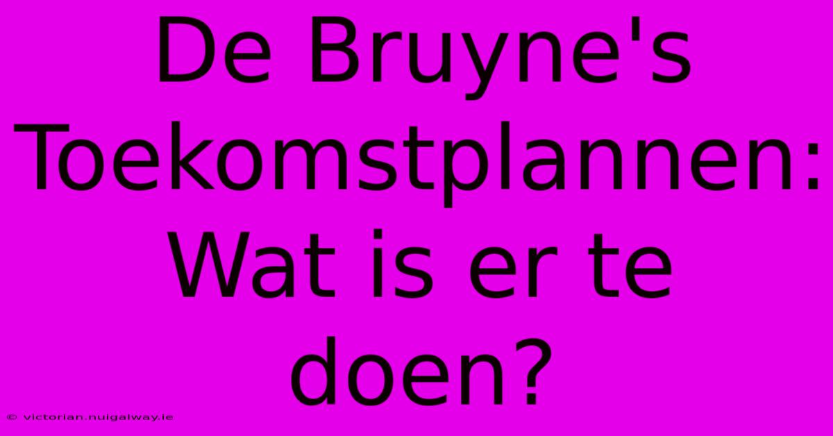 De Bruyne's Toekomstplannen: Wat Is Er Te Doen?