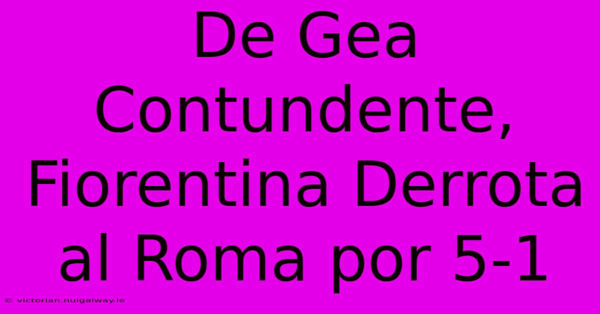 De Gea Contundente, Fiorentina Derrota Al Roma Por 5-1