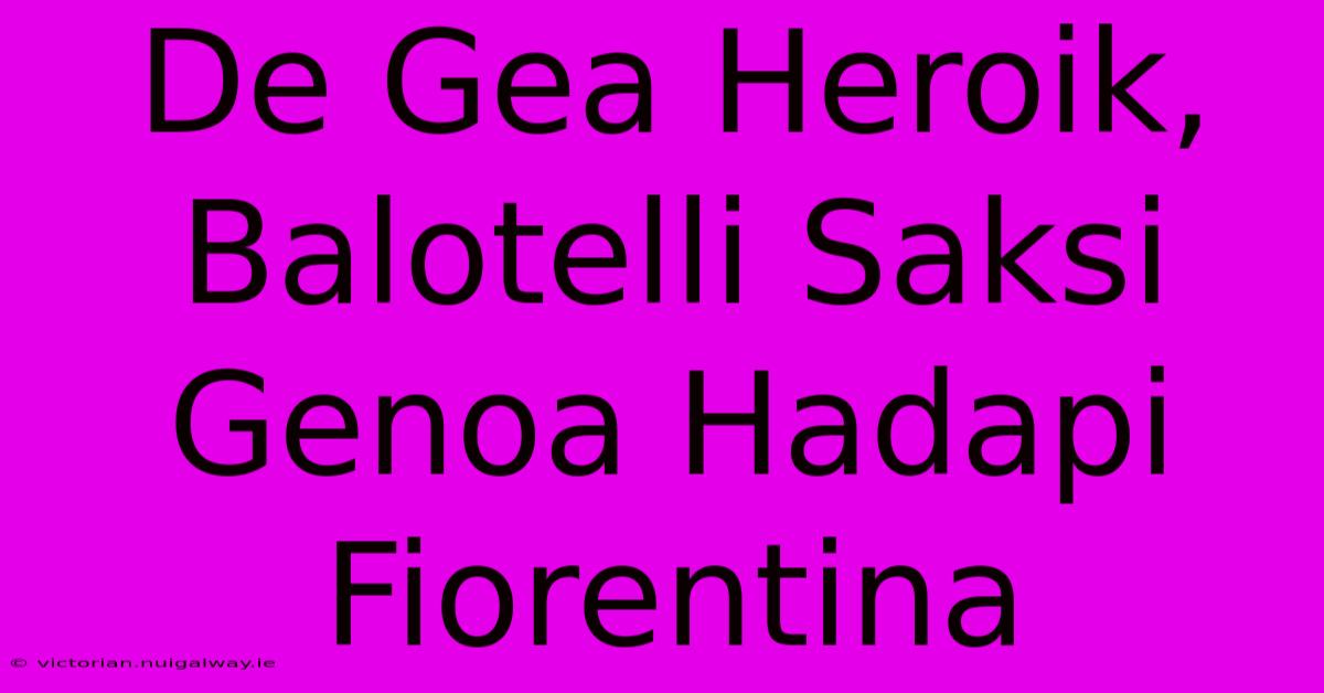 De Gea Heroik, Balotelli Saksi Genoa Hadapi Fiorentina