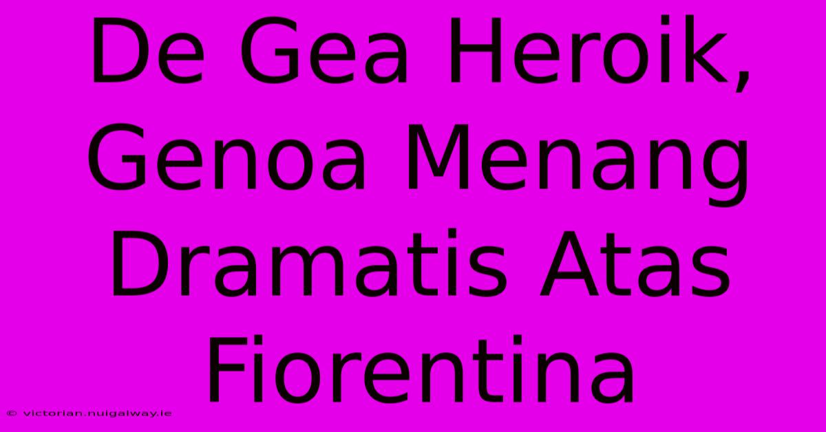 De Gea Heroik, Genoa Menang Dramatis Atas Fiorentina